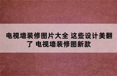 电视墙装修图片大全 这些设计美翻了 电视墙装修图新款